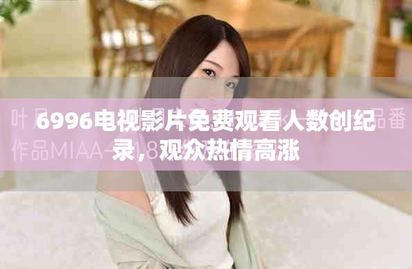 6996电视影片免费观看人数创纪录，观众热情高涨
