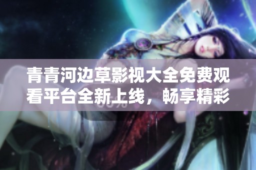 青青河边草影视大全免费观看平台全新上线，畅享精彩影视内容