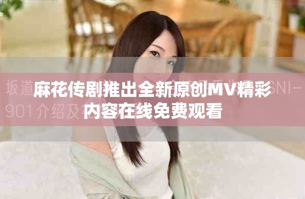 麻花传剧推出全新原创MV精彩内容在线免费观看