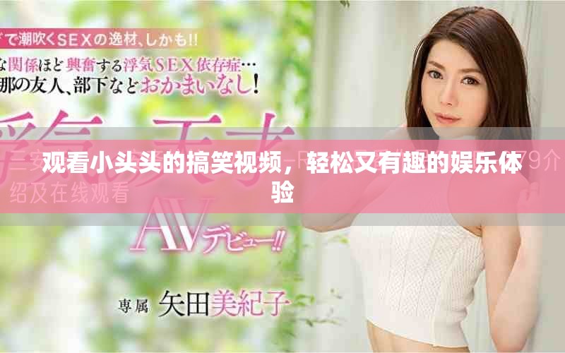 观看小头头的搞笑视频，轻松又有趣的娱乐体验