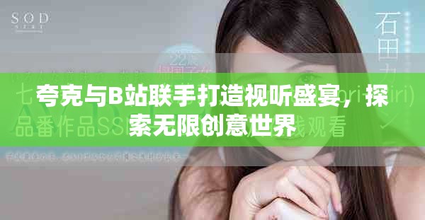 夸克与B站联手打造视听盛宴，探索无限创意世界
