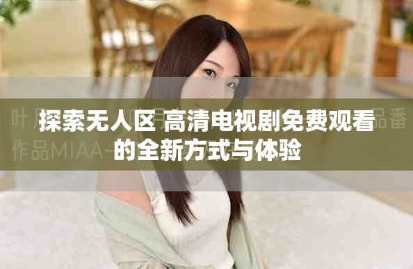 探索无人区 高清电视剧免费观看的全新方式与体验