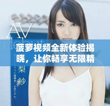 菠萝视频全新体验揭晓，让你畅享无限精彩视听盛宴