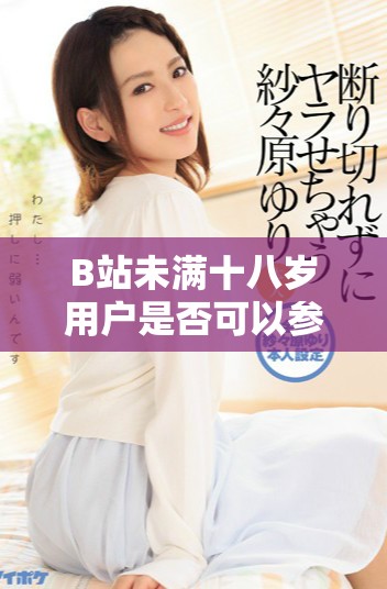 B站未满十八岁用户是否可以参与广告合作的最新规定分析