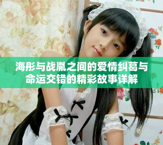 海彤与战胤之间的爱情纠葛与命运交错的精彩故事详解