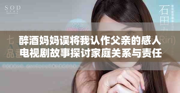 醉酒妈妈误将我认作父亲的感人电视剧故事探讨家庭关系与责任