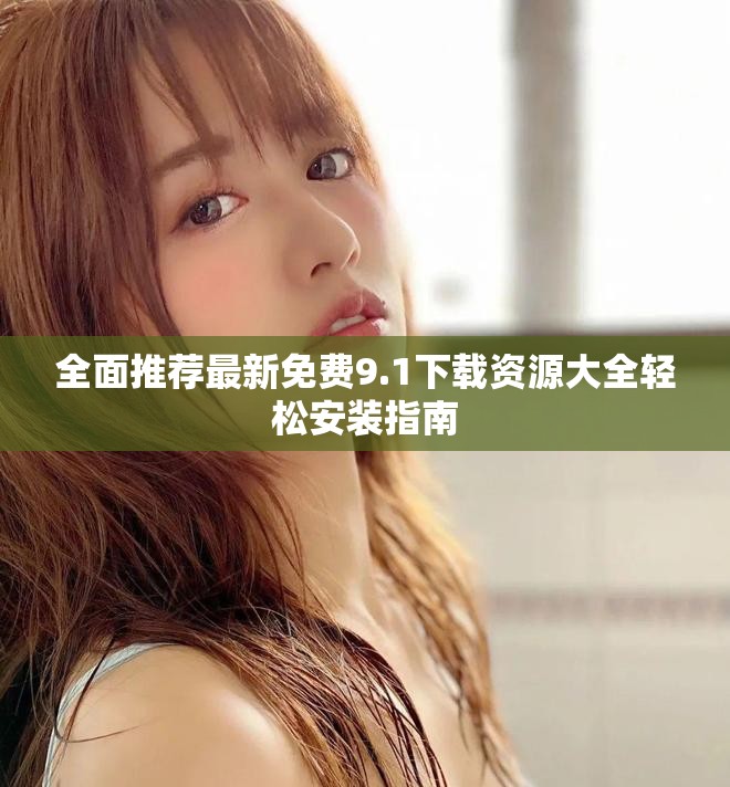 全面推荐最新免费9.1下载资源大全轻松安装指南