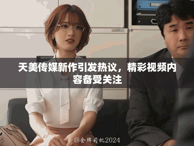 天美传媒新作引发热议，精彩视频内容备受关注