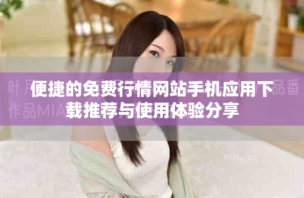 便捷的免费行情网站手机应用下载推荐与使用体验分享