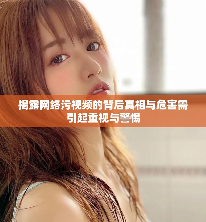 揭露网络污视频的背后真相与危害需引起重视与警惕