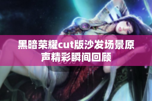 黑暗荣耀cut版沙发场景原声精彩瞬间回顾