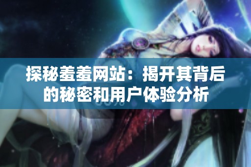 探秘羞羞网站：揭开其背后的秘密和用户体验分析