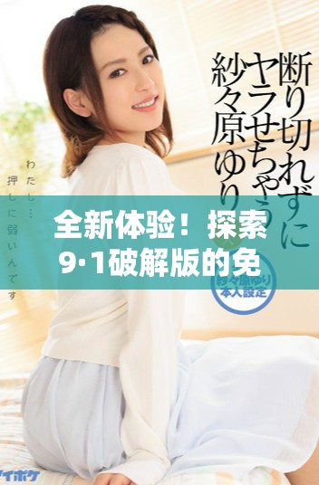 全新体验！探索9·1破解版的免费版本使用技巧与下载方法