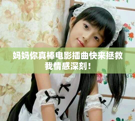 妈妈你真棒电影插曲快来拯救我情感深刻！
