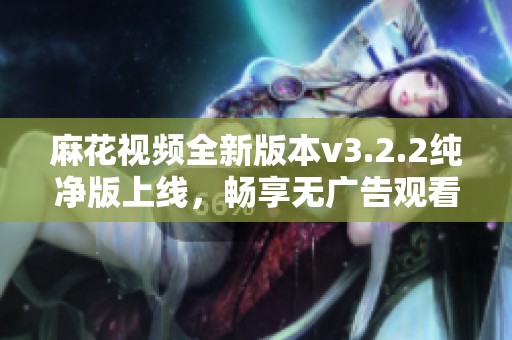麻花视频全新版本v3.2.2纯净版上线，畅享无广告观看体验
