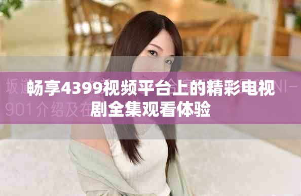 畅享4399视频平台上的精彩电视剧全集观看体验