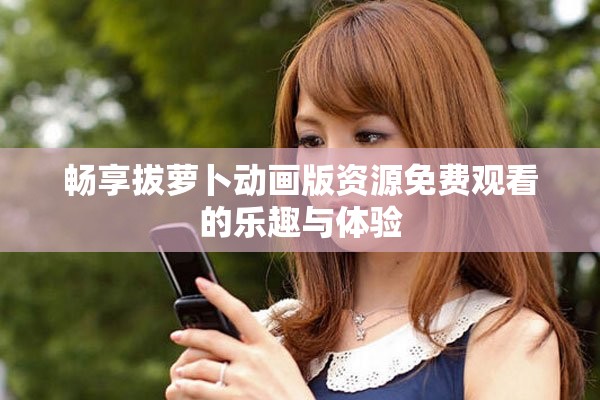 畅享拔萝卜动画版资源免费观看的乐趣与体验