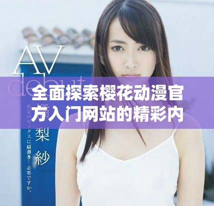 全面探索樱花动漫官方入门网站的精彩内容与功能介绍