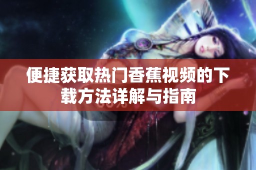 便捷获取热门香蕉视频的下载方法详解与指南
