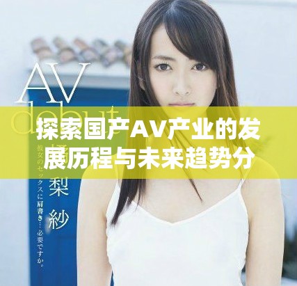 探索国产AV产业的发展历程与未来趋势分析