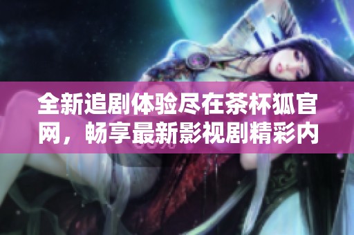 全新追剧体验尽在茶杯狐官网，畅享最新影视剧精彩内容