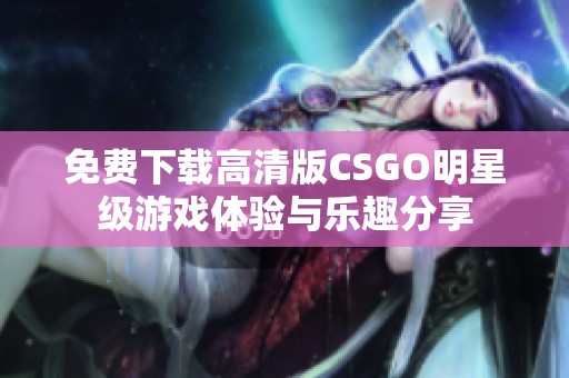 免费下载高清版CSGO明星级游戏体验与乐趣分享