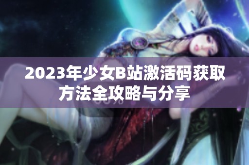 2023年少女B站激活码获取方法全攻略与分享