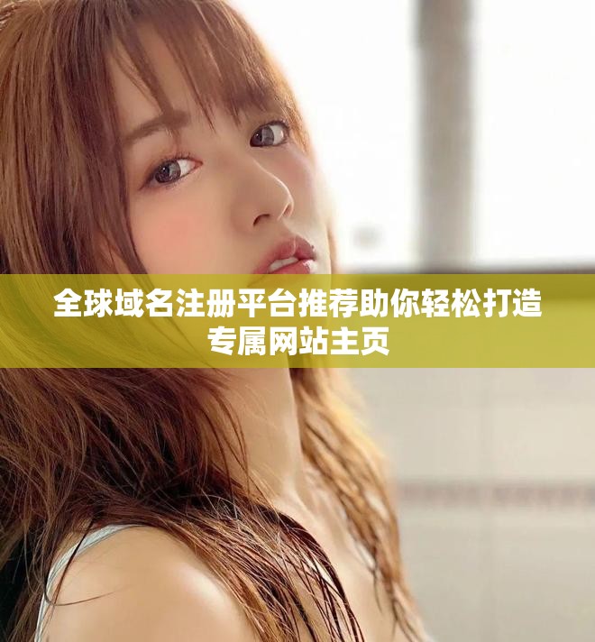 全球域名注册平台推荐助你轻松打造专属网站主页