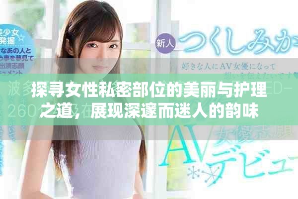探寻女性私密部位的美丽与护理之道，展现深邃而迷人的韵味