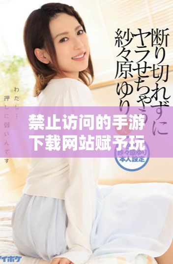 禁止访问的手游下载网站赋予玩家全新体验和风险揭秘