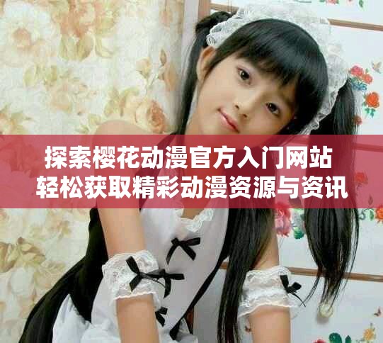 探索樱花动漫官方入门网站 轻松获取精彩动漫资源与资讯