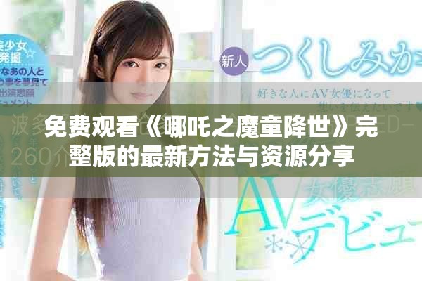 免费观看《哪吒之魔童降世》完整版的最新方法与资源分享