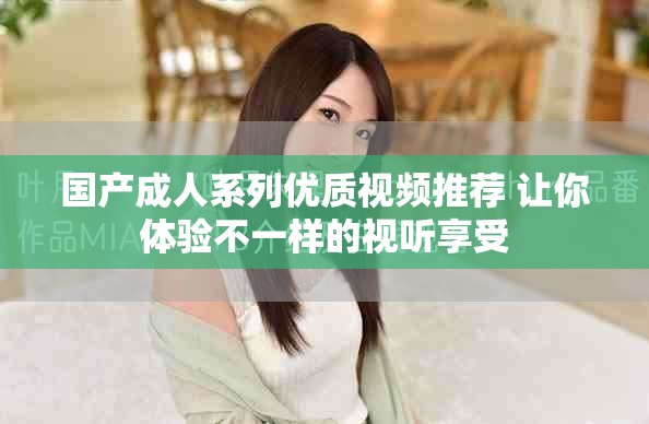 国产成人系列优质视频推荐 让你体验不一样的视听享受