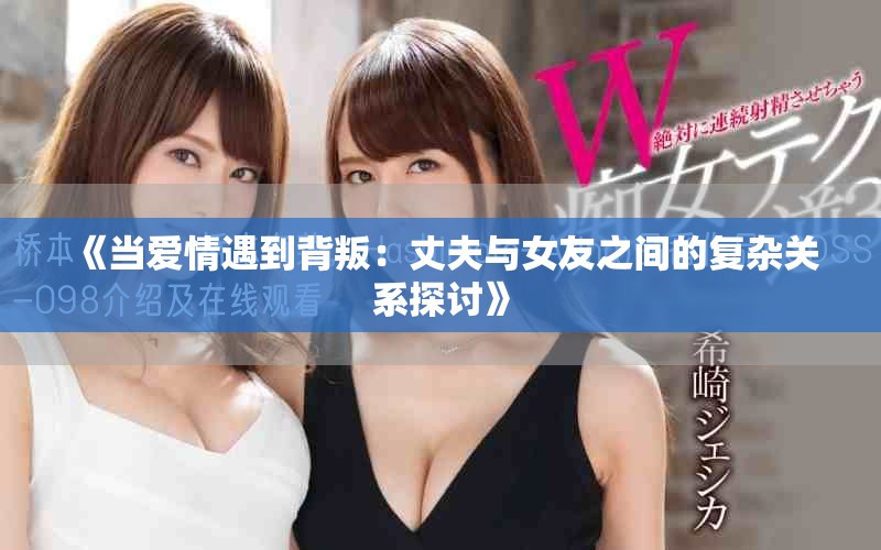 《当爱情遇到背叛：丈夫与女友之间的复杂关系探讨》
