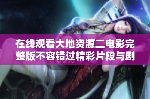 在线观看大地资源二电影完整版不容错过精彩片段与剧情发展