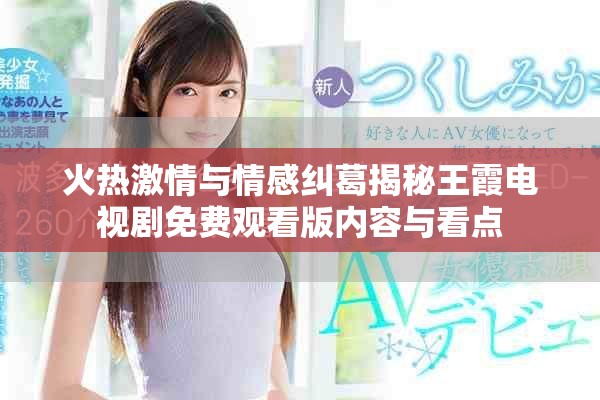 火热激情与情感纠葛揭秘王霞电视剧免费观看版内容与看点