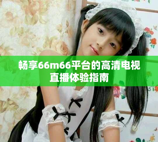 畅享66m66平台的高清电视直播体验指南