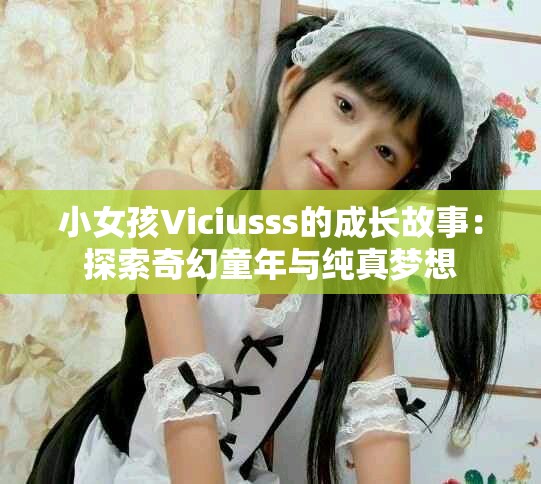 小女孩Viciusss的成长故事：探索奇幻童年与纯真梦想