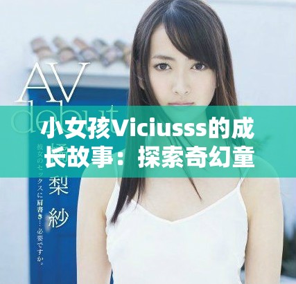 小女孩Viciusss的成长故事：探索奇幻童年与纯真梦想