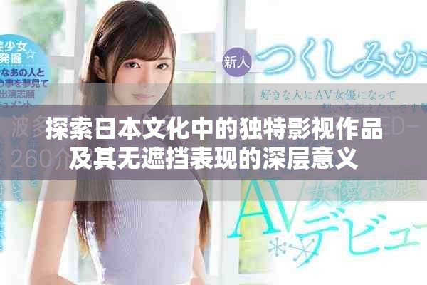 探索日本文化中的独特影视作品及其无遮挡表现的深层意义