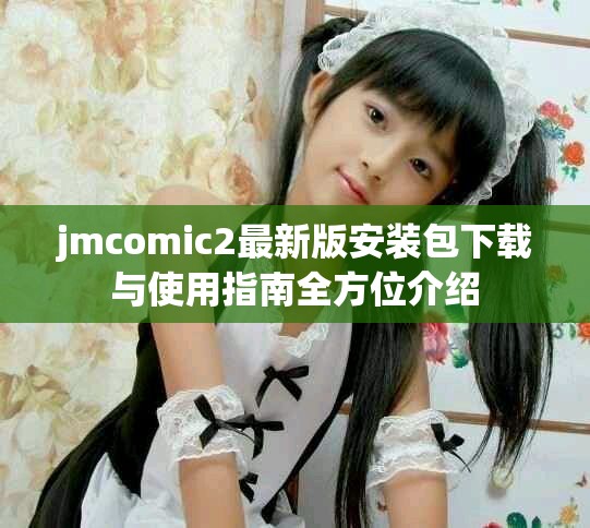 jmcomic2最新版安装包下载与使用指南全方位介绍