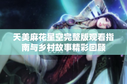 天美麻花星空完整版观看指南与乡村故事精彩回顾