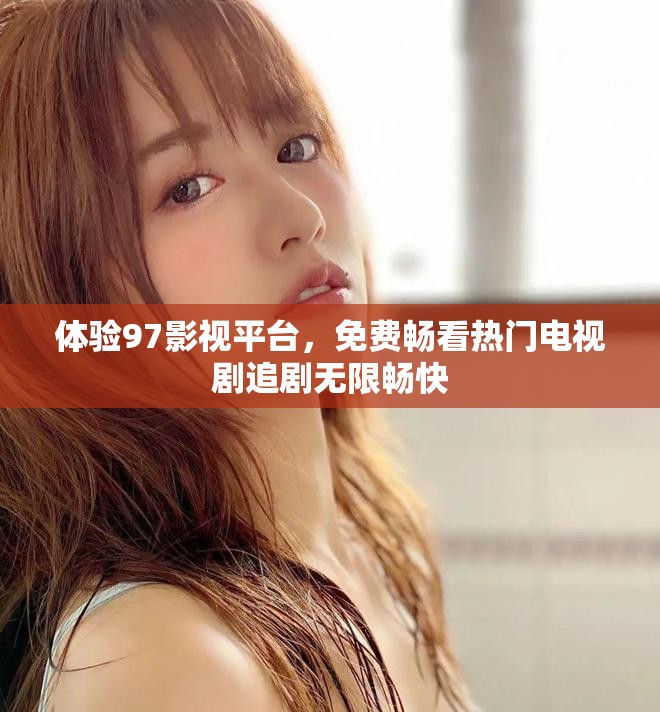 体验97影视平台，免费畅看热门电视剧追剧无限畅快