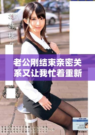老公刚结束亲密关系又让我忙着重新准备的搞笑经历
