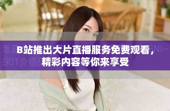 B站推出大片直播服务免费观看，精彩内容等你来享受