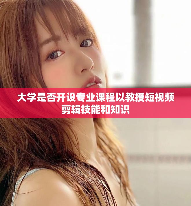 大学是否开设专业课程以教授短视频剪辑技能和知识