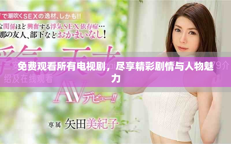 免费观看所有电视剧，尽享精彩剧情与人物魅力