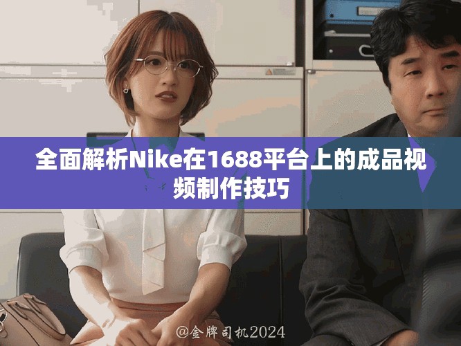 全面解析Nike在1688平台上的成品视频制作技巧