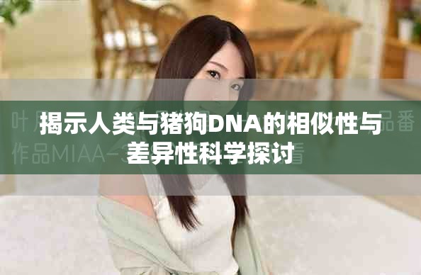 揭示人类与猪狗DNA的相似性与差异性科学探讨
