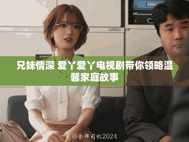 兄妹情深 爱丫爱丫电视剧带你领略温馨家庭故事
